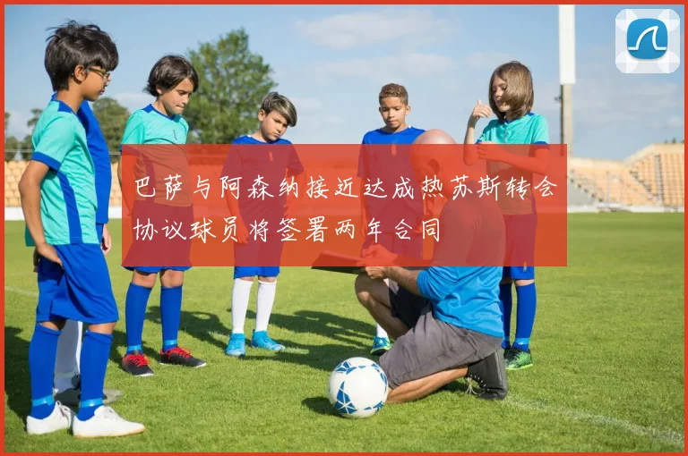 巴萨与阿森纳接近达成热苏斯转会协议球员将签署两年合同