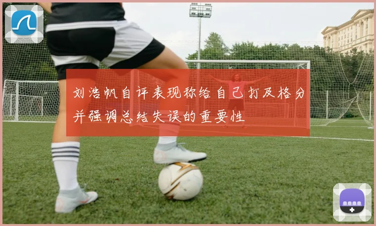 刘浩帆自评表现称给自己打及格分并强调总结失误的重要性