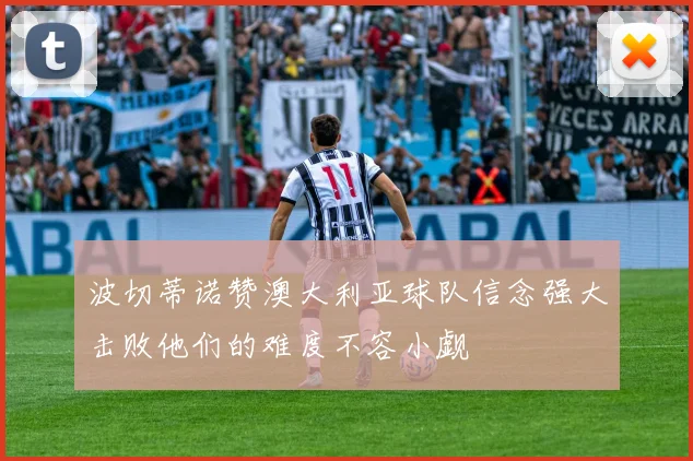 波切蒂诺赞澳大利亚球队信念强大击败他们的难度不容小觑