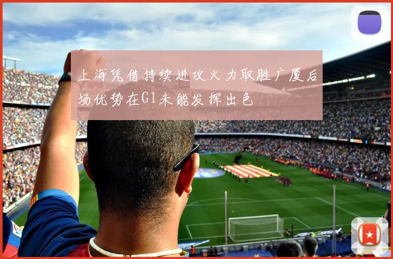 上海凭借持续进攻火力取胜广厦后场优势在G1未能发挥出色
