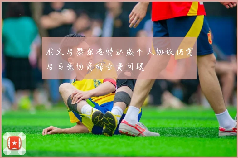 尤文与瑟尔洛特达成个人协议仍需与马竞协商转会费问题