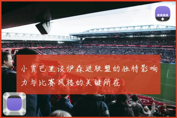 小贾巴里谈伊森进联盟的独特影响力与比赛风格的关键所在
