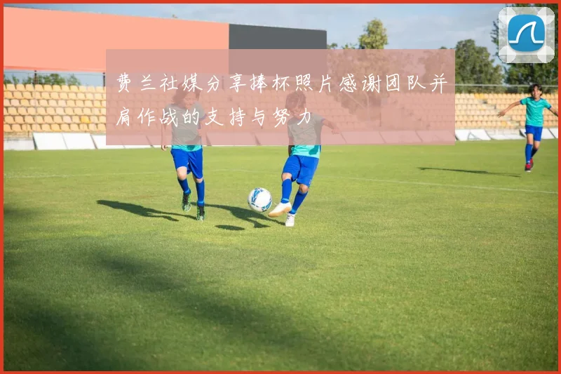 费兰社媒分享捧杯照片感谢团队并肩作战的支持与努力