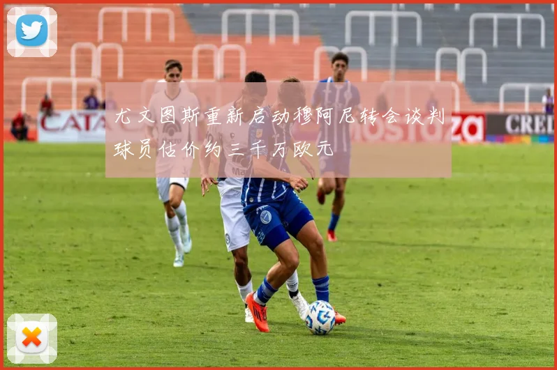 尤文图斯重新启动穆阿尼转会谈判球员估价约三千万欧元