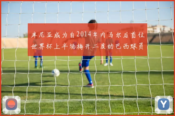 库尼亚成为自2014年内马尔后首位世界杯上半场梅开二度的巴西球员