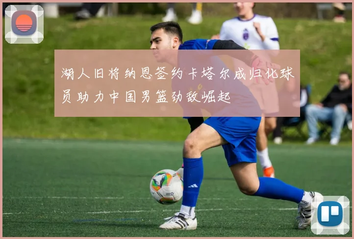 湖人旧将纳恩签约卡塔尔成归化球员助力中国男篮劲敌崛起