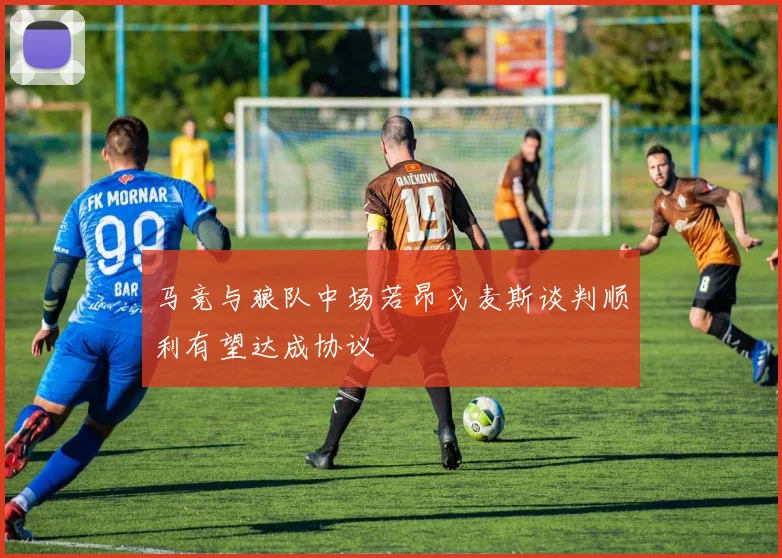 马竞与狼队中场若昂戈麦斯谈判顺利有望达成协议