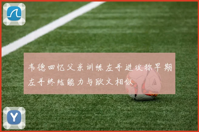 韦德回忆父亲训练左手进攻称早期左手终结能力与欧文相似