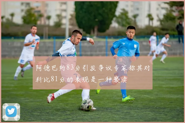阿德巴约83分引发争议专家称其对科比81分的表现是一种亵渎