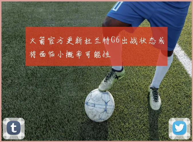 火箭官方更新杜兰特G6出战状态或将面临小概率可能性
