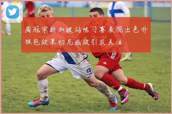周冠宇新加坡站练习赛表现出色升级包效果初见成效引发关注