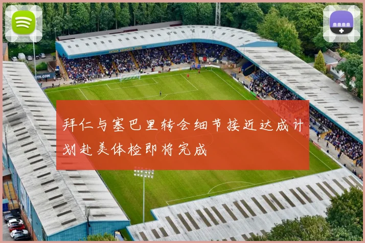 拜仁与塞巴里转会细节接近达成计划赴美体检即将完成