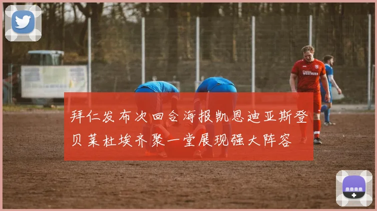 拜仁发布次回合海报凯恩迪亚斯登贝莱杜埃齐聚一堂展现强大阵容