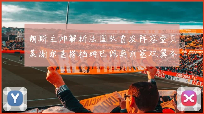 朗斯主帅解析法国队首发阵容登贝莱谢尔基搭档姆巴佩奥利塞双翼齐飞