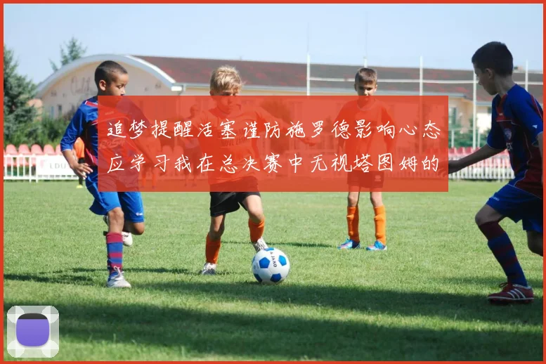 追梦提醒活塞谨防施罗德影响心态应学习我在总决赛中无视塔图姆的策略