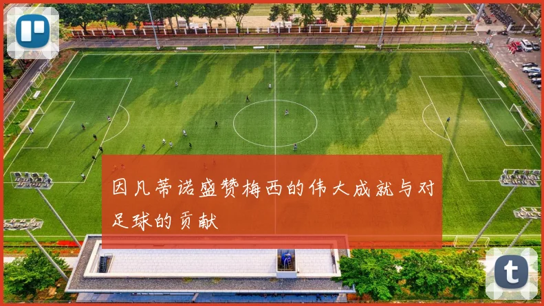 因凡蒂诺盛赞梅西的伟大成就与对足球的贡献