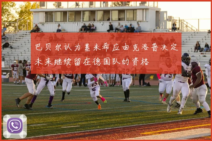 巴贝尔认为基米希应由克洛普决定未来继续留在德国队的资格
