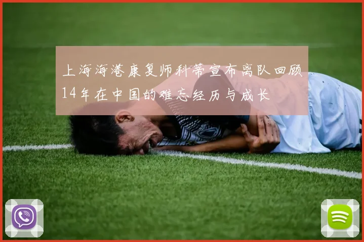 上海海港康复师科蒂宣布离队回顾14年在中国的难忘经历与成长