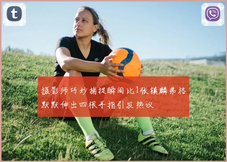 摄影师巧妙捕捉瞬间比1张镇麟弗格默默伸出四根手指引发热议