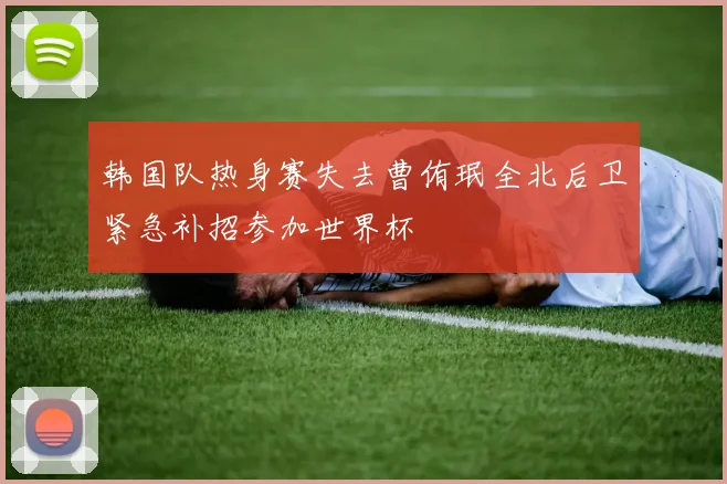 韩国队热身赛失去曹侑珉全北后卫紧急补招参加世界杯