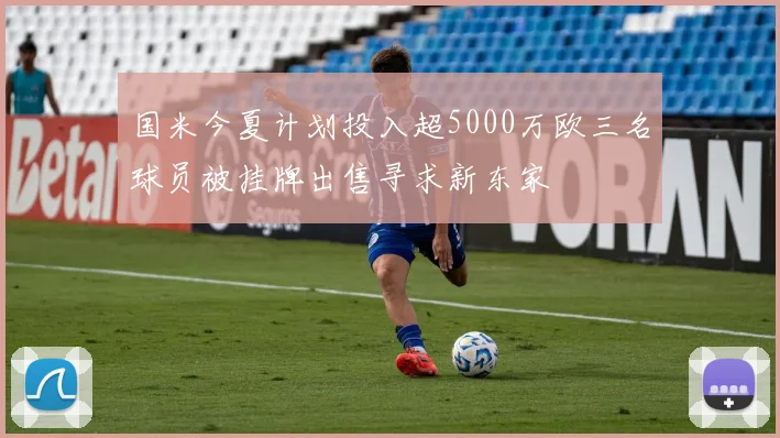 国米今夏计划投入超5000万欧三名球员被挂牌出售寻求新东家