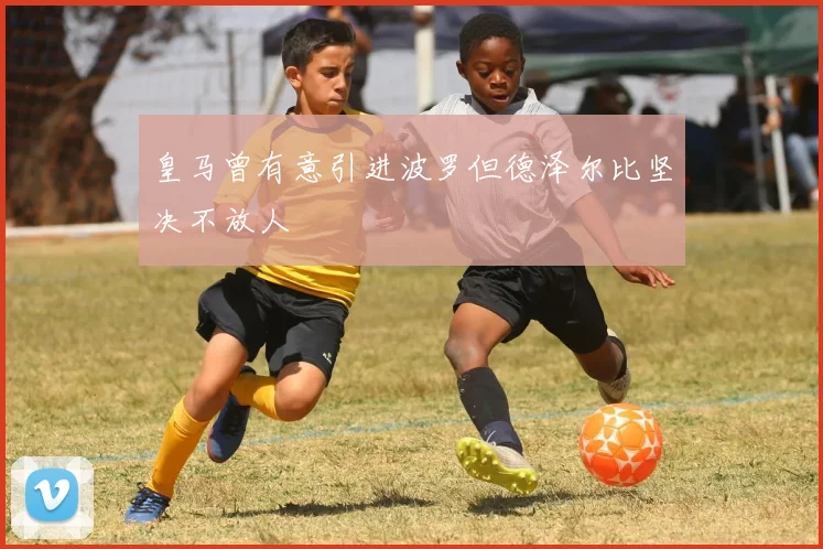 皇马曾有意引进波罗但德泽尔比坚决不放人