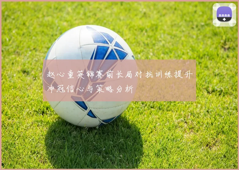 赵心童英锦赛前长局对抗训练提升冲冠信心与策略分析