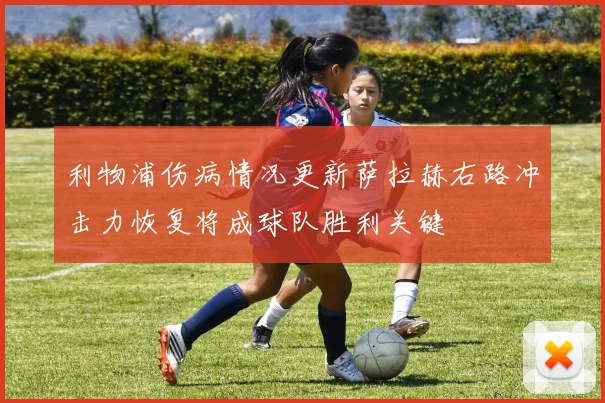 利物浦伤病情况更新萨拉赫右路冲击力恢复将成球队胜利关键