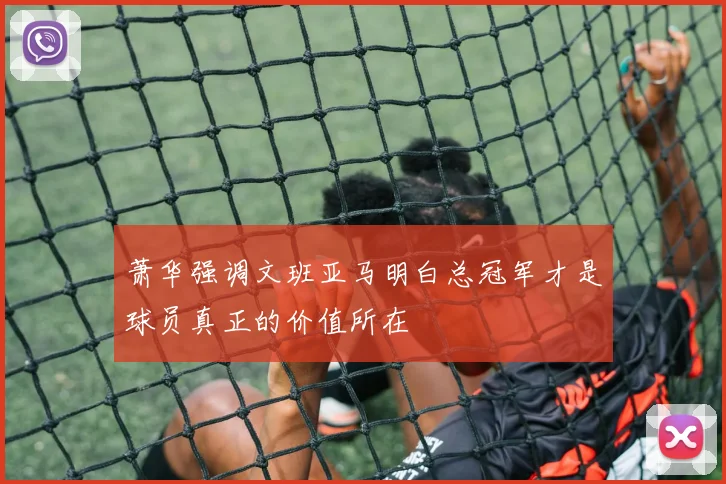 萧华强调文班亚马明白总冠军才是球员真正的价值所在