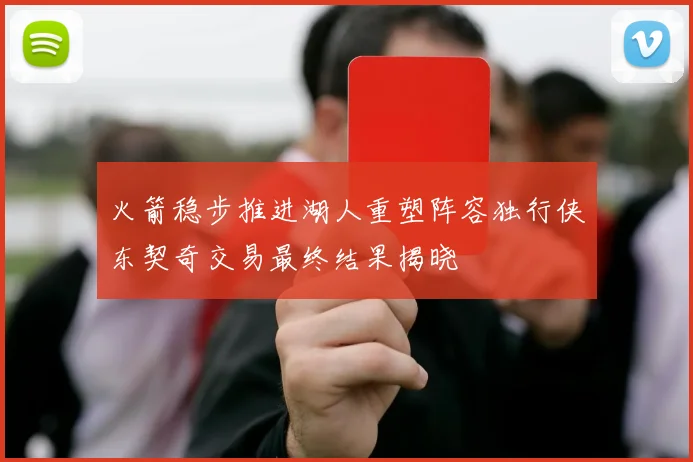 火箭稳步推进湖人重塑阵容独行侠东契奇交易最终结果揭晓